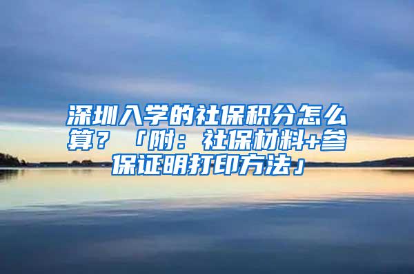 深圳入学的社保积分怎么算？「附：社保材料+参保证明打印方法」