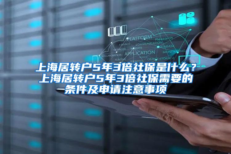 上海居转户5年3倍社保是什么？上海居转户5年3倍社保需要的条件及申请注意事项