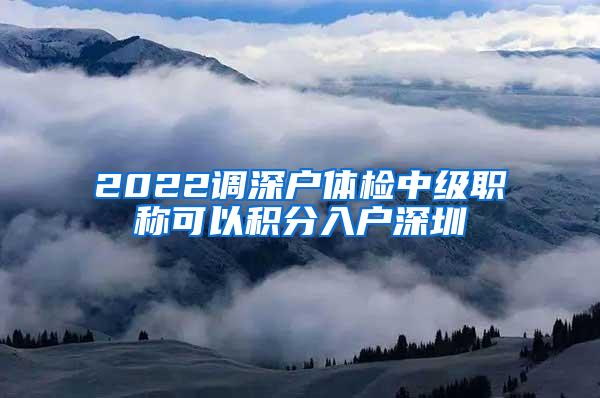 2022调深户体检中级职称可以积分入户深圳