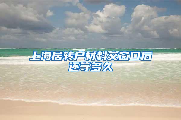 上海居转户材料交窗口后还等多久