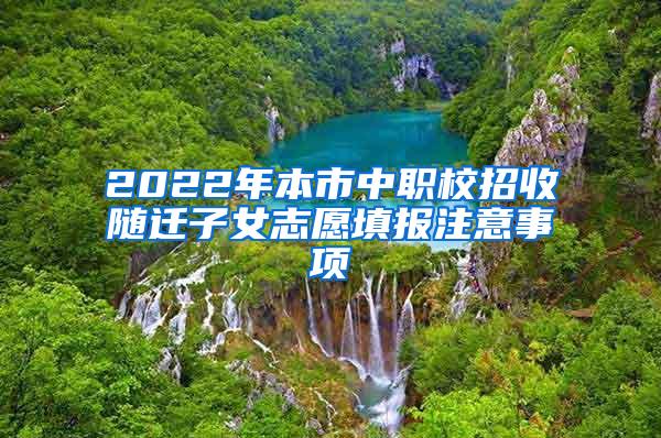 2022年本市中职校招收随迁子女志愿填报注意事项