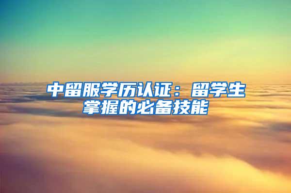 中留服学历认证：留学生掌握的必备技能