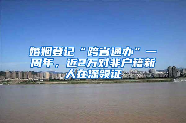 婚姻登记“跨省通办”一周年，近2万对非户籍新人在深领证