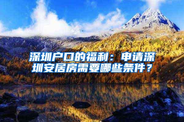 深圳户口的福利：申请深圳安居房需要哪些条件？