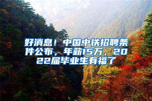 好消息！中国中铁招聘条件公布，年薪15万，2022届毕业生有福了