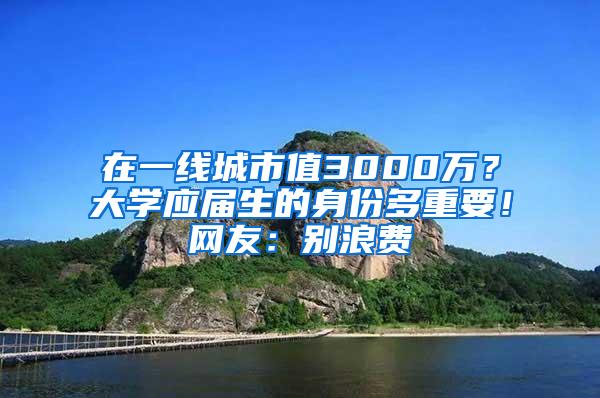 在一线城市值3000万？大学应届生的身份多重要！网友：别浪费