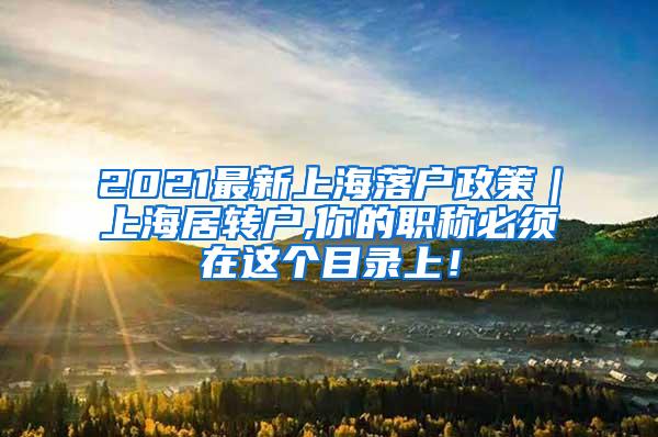 2021最新上海落户政策｜上海居转户,你的职称必须在这个目录上！