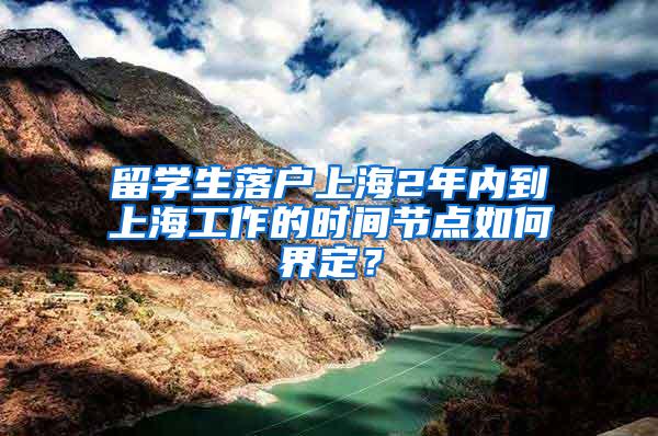 留学生落户上海2年内到上海工作的时间节点如何界定？