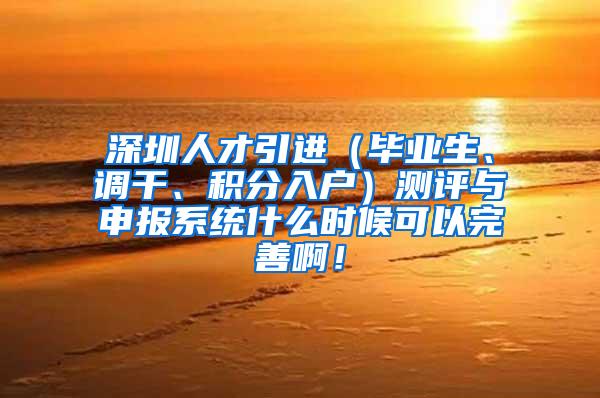 深圳人才引进（毕业生、调干、积分入户）测评与申报系统什么时候可以完善啊！