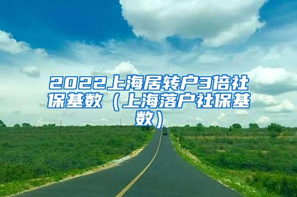 2022上海居转户3倍社保基数（上海落户社保基数）