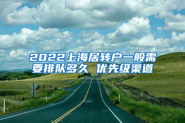 2022上海居转户一般需要排队多久 优先级渠道