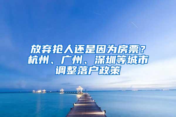 放弃抢人还是因为房票？杭州、广州、深圳等城市调整落户政策