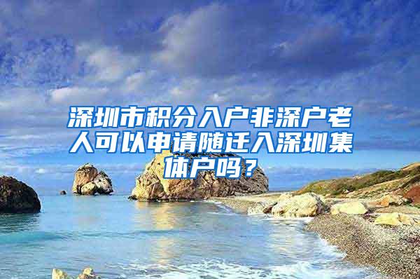 深圳市积分入户非深户老人可以申请随迁入深圳集体户吗？