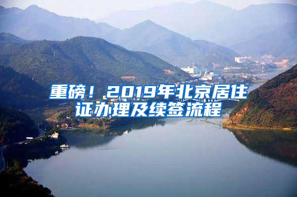 重磅！2019年北京居住证办理及续签流程