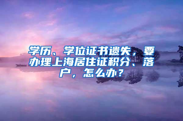 学历、学位证书遗失，要办理上海居住证积分、落户，怎么办？