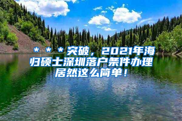 ＊＊＊突破，2021年海归硕士深圳落户条件办理居然这么简单！