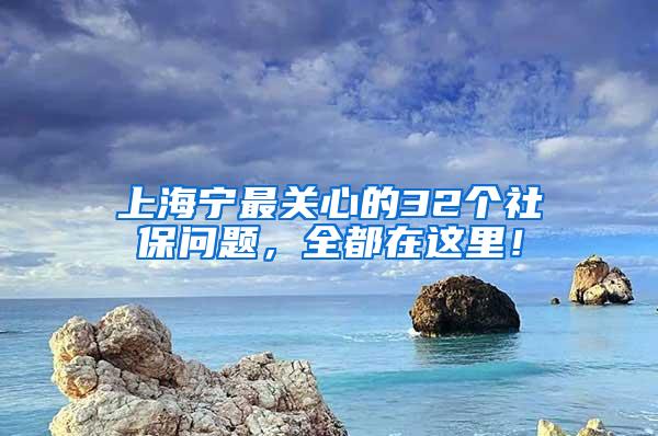 上海宁最关心的32个社保问题，全都在这里！