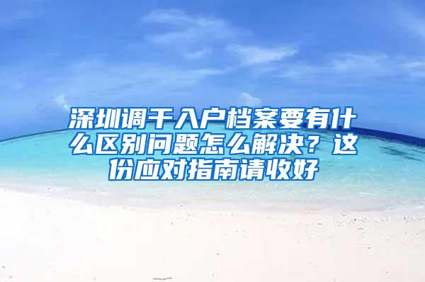 深圳调干入户档案要有什么区别问题怎么解决？这份应对指南请收好