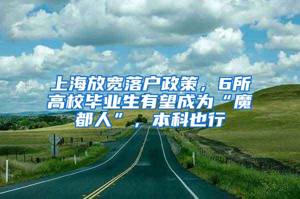 上海放宽落户政策，6所高校毕业生有望成为“魔都人”，本科也行