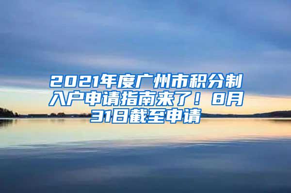 2021年度广州市积分制入户申请指南来了！8月31日截至申请