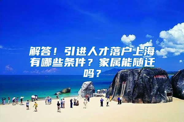 解答！引进人才落户上海有哪些条件？家属能随迁吗？