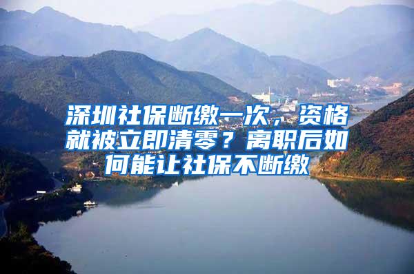 深圳社保断缴一次，资格就被立即清零？离职后如何能让社保不断缴