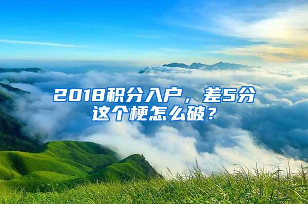 2018积分入户，差5分这个梗怎么破？