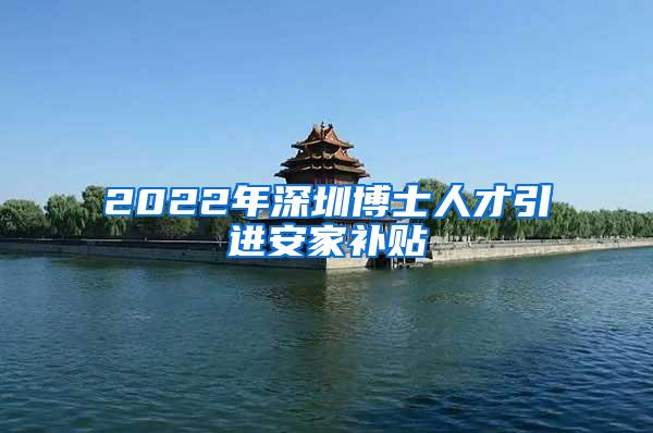 2022年深圳博士人才引进安家补贴