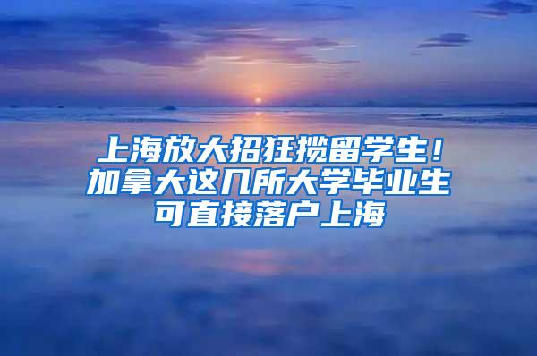 上海放大招狂揽留学生！加拿大这几所大学毕业生可直接落户上海