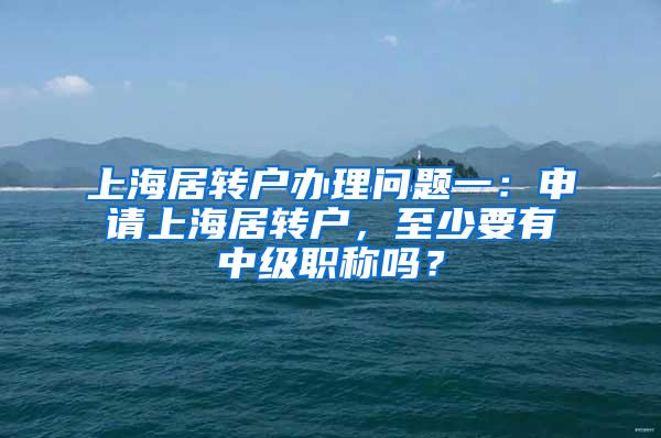 上海居转户办理问题一：申请上海居转户，至少要有中级职称吗？