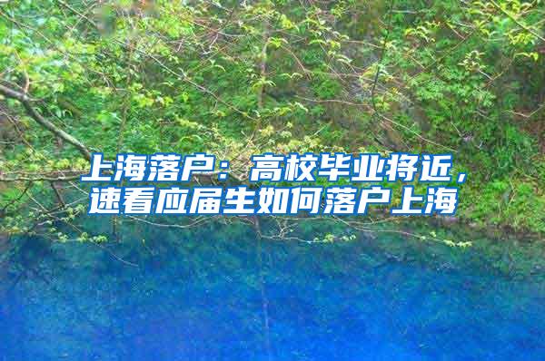 上海落户：高校毕业将近，速看应届生如何落户上海