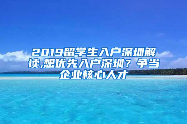 2019留学生入户深圳解读,想优先入户深圳？争当企业核心人才