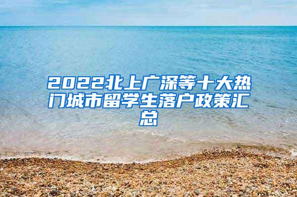 2022北上广深等十大热门城市留学生落户政策汇总