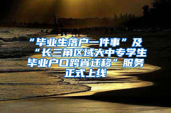 “毕业生落户一件事”及“长三角区域大中专学生毕业户口跨省迁移”服务正式上线