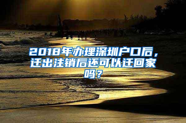 2018年办理深圳户口后，迁出注销后还可以迁回家吗？