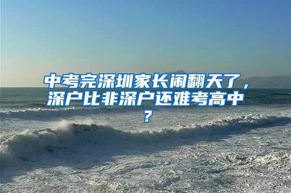 中考完深圳家长闹翻天了，深户比非深户还难考高中？