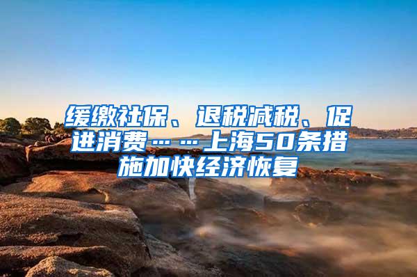 缓缴社保、退税减税、促进消费……上海50条措施加快经济恢复