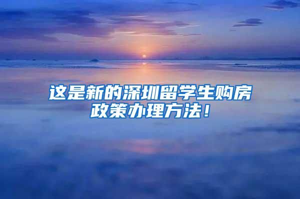 这是新的深圳留学生购房政策办理方法！