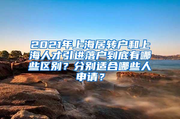 2021年上海居转户和上海人才引进落户到底有哪些区别？分别适合哪些人申请？