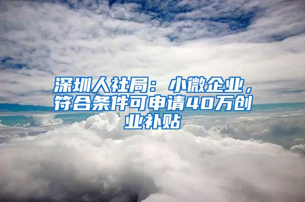 深圳人社局：小微企业，符合条件可申请40万创业补贴