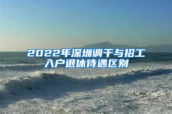 2022年深圳调干与招工入户退休待遇区别