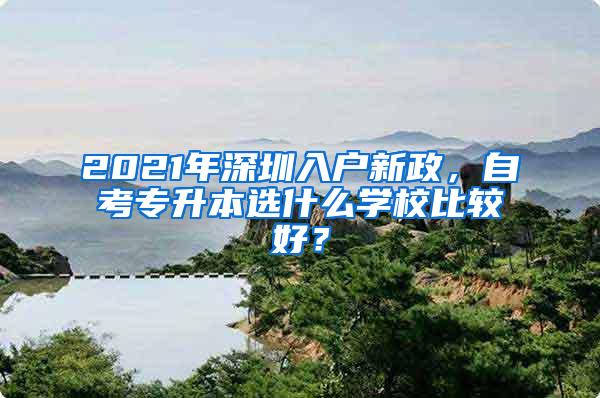 2021年深圳入户新政，自考专升本选什么学校比较好？