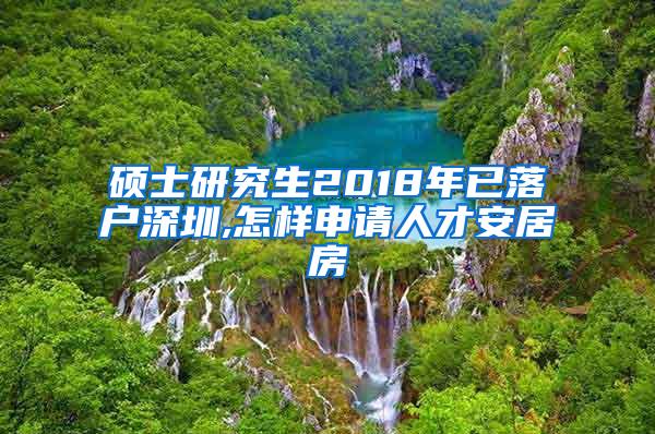 硕士研究生2018年已落户深圳,怎样申请人才安居房