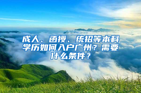 成人、函授、统招等本科学历如何入户广州？需要什么条件？