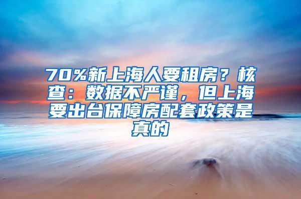 70%新上海人要租房？核查：数据不严谨，但上海要出台保障房配套政策是真的