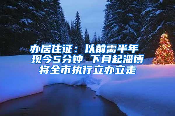 办居住证：以前需半年 现今5分钟 下月起淄博将全市执行立办立走