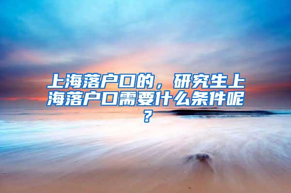 上海落户口的，研究生上海落户口需要什么条件呢？