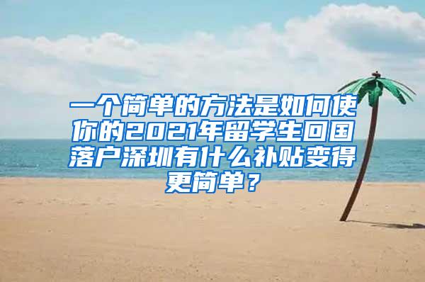 一个简单的方法是如何使你的2021年留学生回国落户深圳有什么补贴变得更简单？