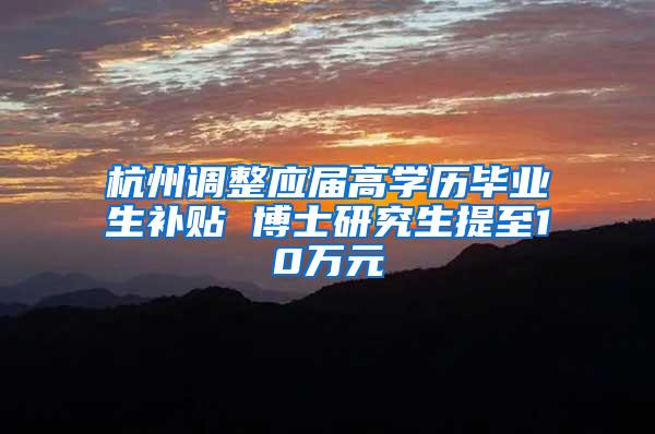 杭州调整应届高学历毕业生补贴 博士研究生提至10万元