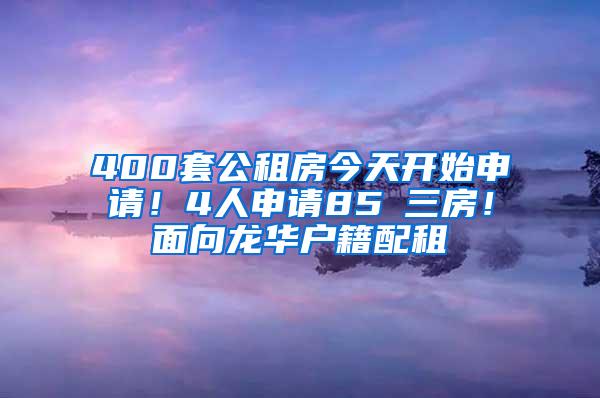 400套公租房今天开始申请！4人申请85㎡三房！面向龙华户籍配租